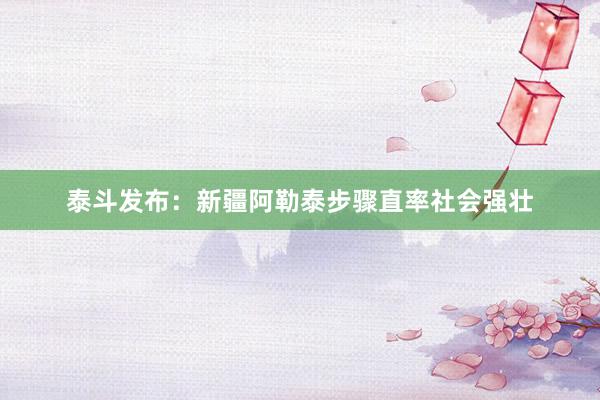 泰斗发布：新疆阿勒泰步骤直率社会强壮