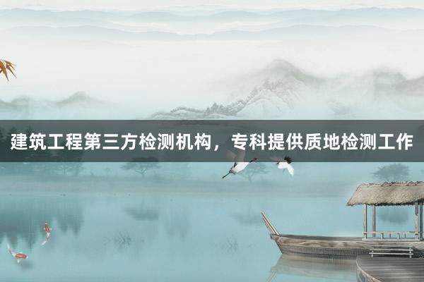 建筑工程第三方检测机构，专科提供质地检测工作