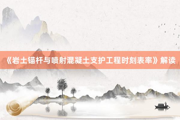 《岩土锚杆与喷射混凝土支护工程时刻表率》解读