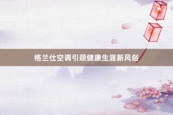格兰仕空调引颈健康生涯新风俗