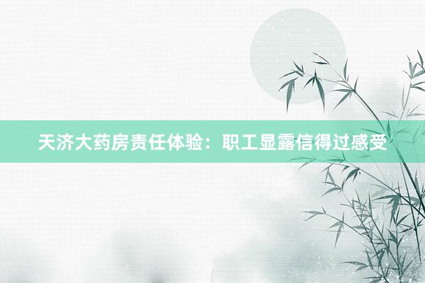 天济大药房责任体验：职工显露信得过感受