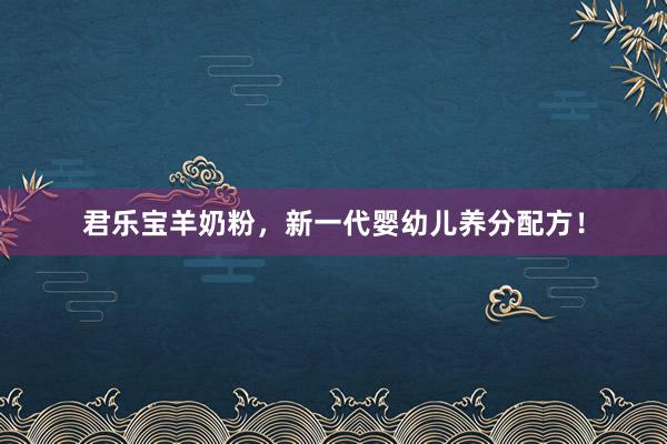 君乐宝羊奶粉，新一代婴幼儿养分配方！