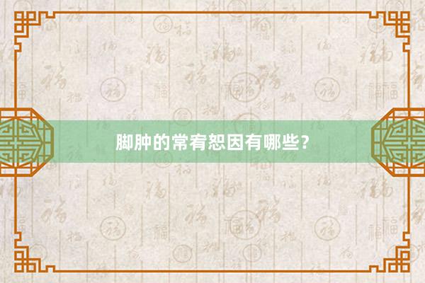 脚肿的常宥恕因有哪些？
