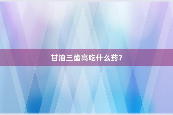 甘油三酯高吃什么药？